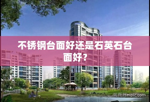 不锈钢台面好还是石英石台面好？