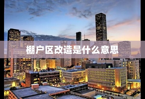 棚户区改造是什么意思