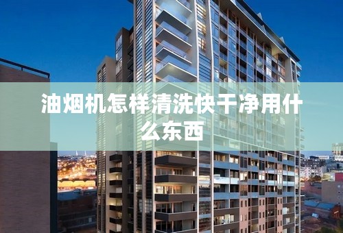 油烟机怎样清洗快干净用什么东西