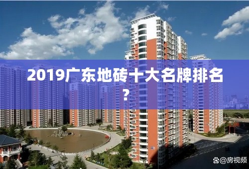 2019广东地砖十大名牌排名？