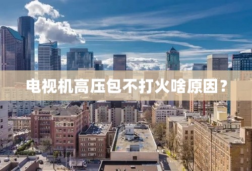 电视机高压包不打火啥原因？