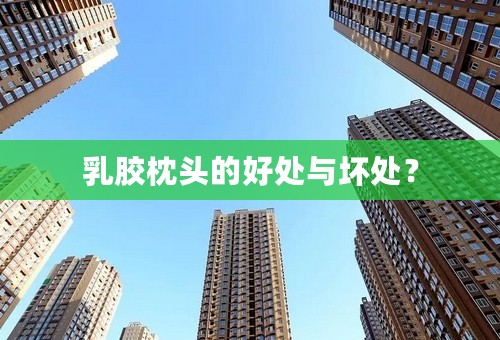 乳胶枕头的好处与坏处？