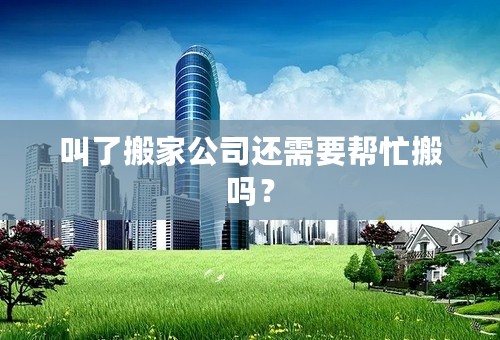 叫了搬家公司还需要帮忙搬吗？