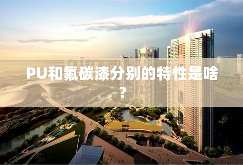 PU和氟碳漆分别的特性是啥？