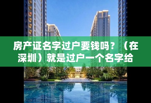 房产证名字过户要钱吗？（在深圳）就是过户一个名字给二字，要钱吗？多少钱？。。