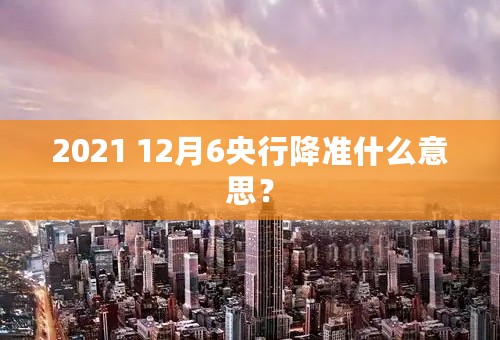 2021 12月6央行降准什么意思？