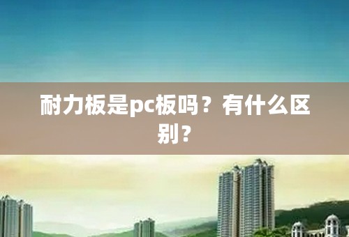耐力板是pc板吗？有什么区别？
