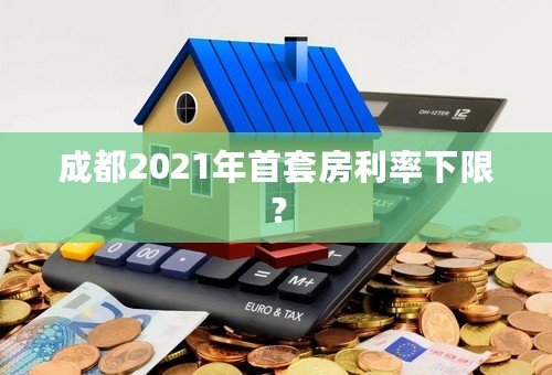 成都2021年首套房利率下限？