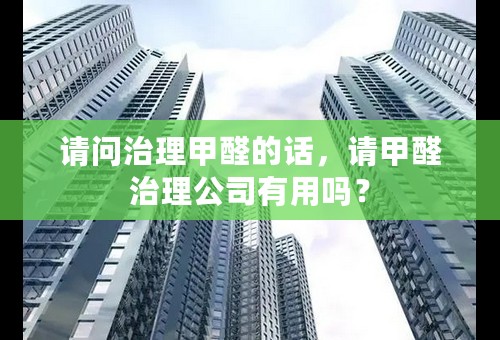 请问治理甲醛的话，请甲醛治理公司有用吗？
