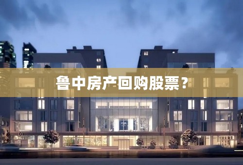 鲁中房产回购股票？