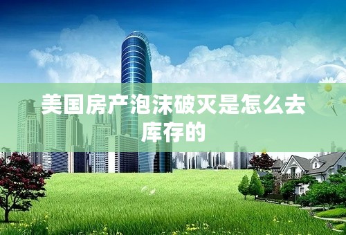美国房产泡沫破灭是怎么去库存的