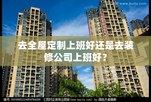 去全屋定制上班好还是去装修公司上班好？