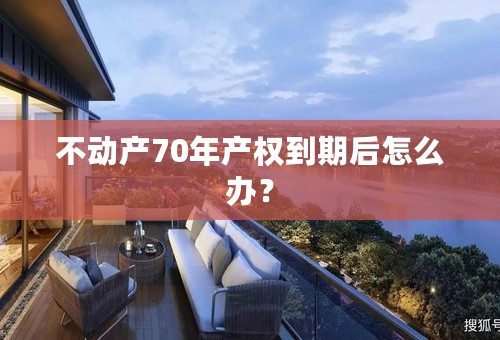 不动产70年产权到期后怎么办？