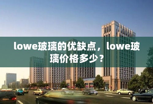 lowe玻璃的优缺点，lowe玻璃价格多少？
