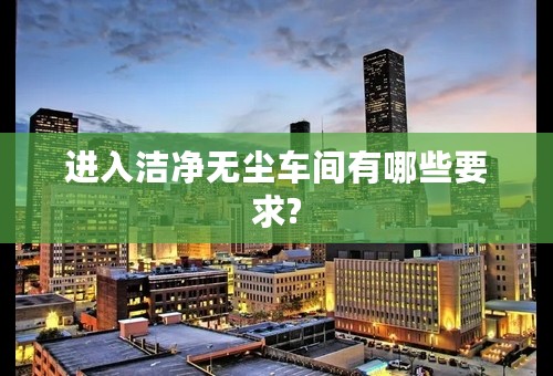 进入洁净无尘车间有哪些要求?