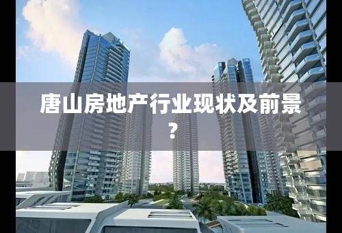 唐山房地产行业现状及前景？