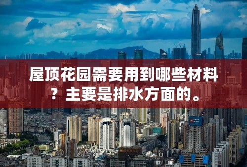 屋顶花园需要用到哪些材料？主要是排水方面的。