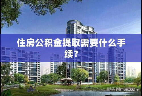 住房公积金提取需要什么手续？
