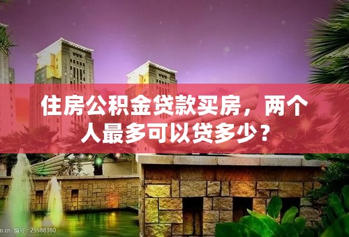 住房公积金贷款买房，两个人最多可以贷多少？