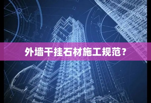 外墙干挂石材施工规范？
