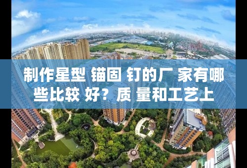 制作星型 锚固 钉的厂 家有哪些比较 好？质 量和工艺上