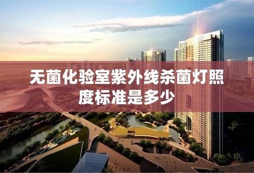 无菌化验室紫外线杀菌灯照度标准是多少