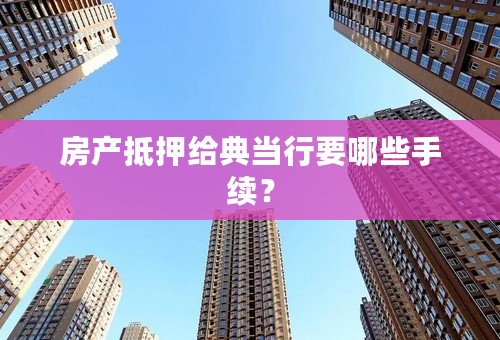 房产抵押给典当行要哪些手续？