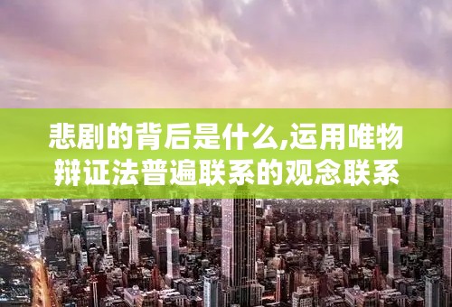悲剧的背后是什么,运用唯物辩证法普遍联系的观念联系当前现实