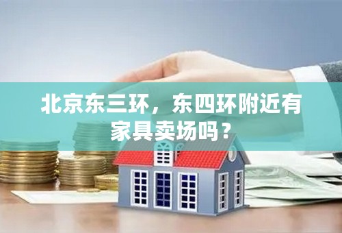 北京东三环，东四环附近有家具卖场吗？
