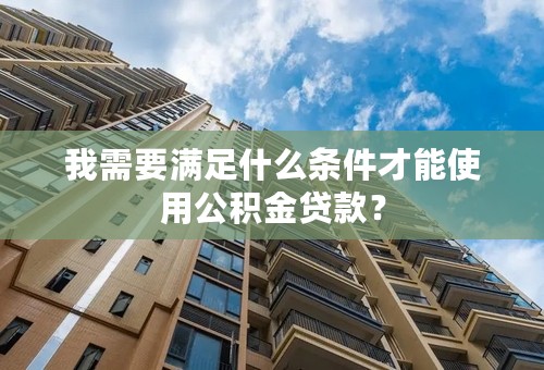 我需要满足什么条件才能使用公积金贷款？