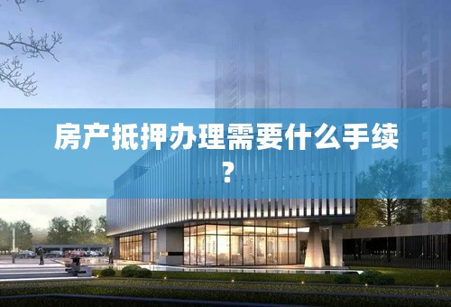 房产抵押办理需要什么手续？