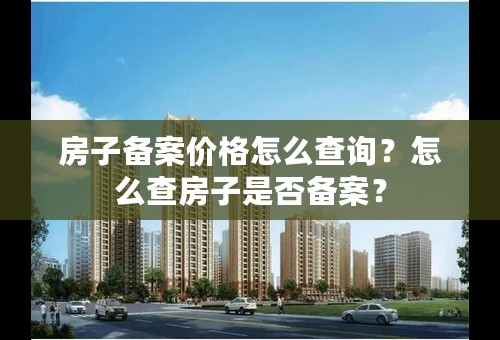 房子备案价格怎么查询？怎么查房子是否备案？