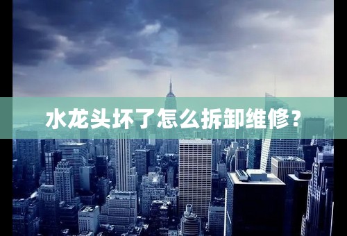 水龙头坏了怎么拆卸维修？