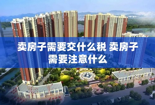 卖房子需要交什么税 卖房子需要注意什么