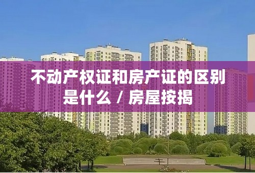 不动产权证和房产证的区别是什么 / 房屋按揭