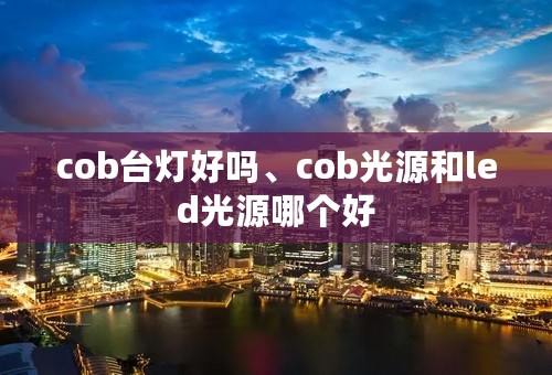 cob台灯好吗、cob光源和led光源哪个好