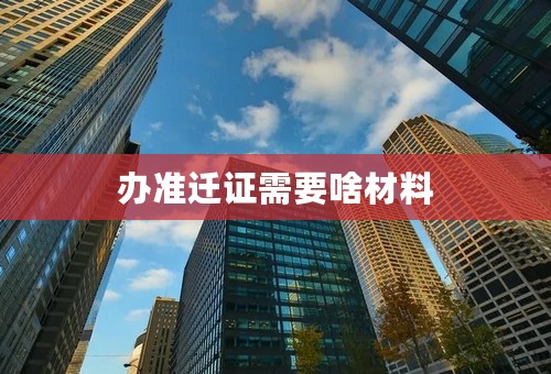 办准迁证需要啥材料