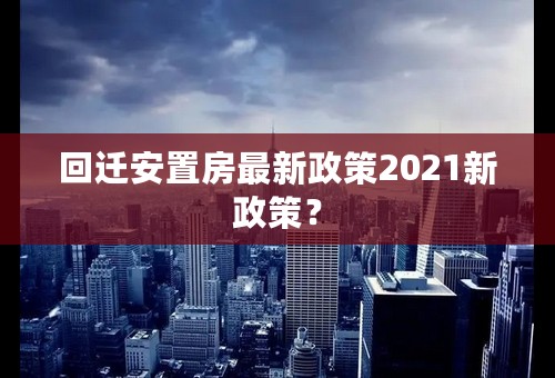 回迁安置房最新政策2021新政策？