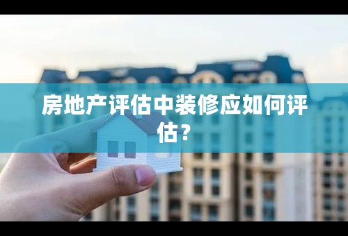 房地产评估中装修应如何评估？