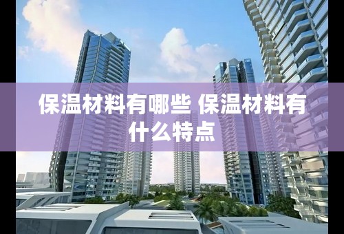 保温材料有哪些 保温材料有什么特点