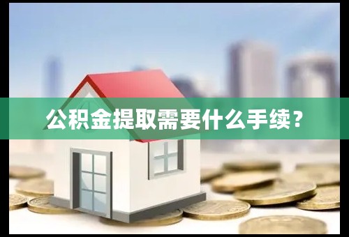 公积金提取需要什么手续？
