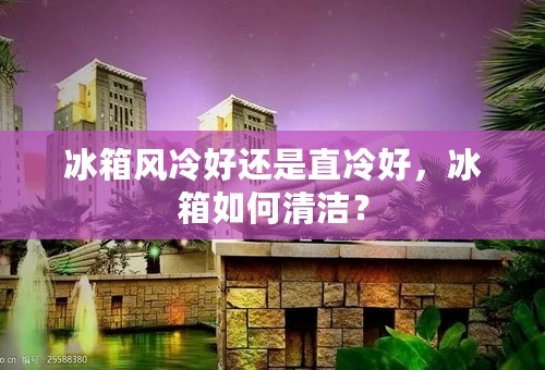 冰箱风冷好还是直冷好，冰箱如何清洁？