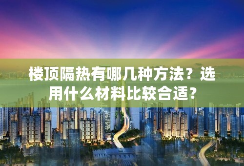 楼顶隔热有哪几种方法？选用什么材料比较合适？