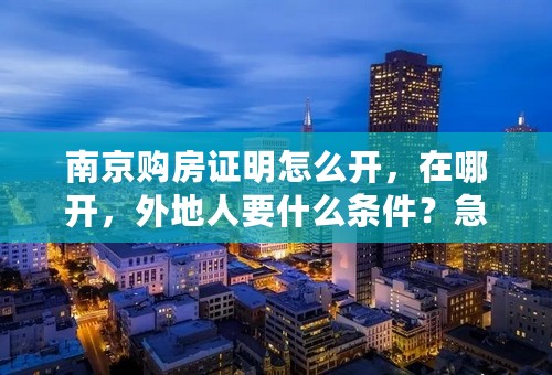 南京购房证明怎么开，在哪开，外地人要什么条件？急急急！
