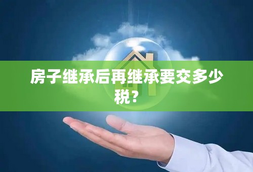 房子继承后再继承要交多少税？