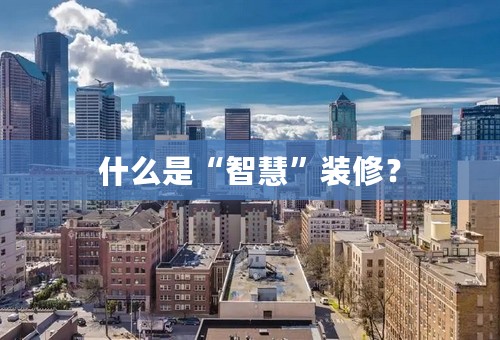 什么是“智慧”装修？