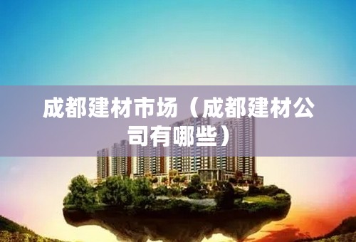 成都建材市场（成都建材公司有哪些）