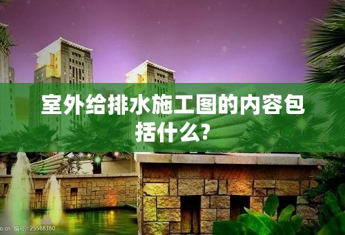 室外给排水施工图的内容包括什么?