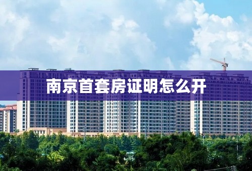 南京首套房证明怎么开