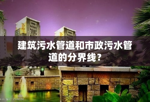 建筑污水管道和市政污水管道的分界线？